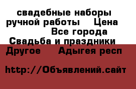 свадебные наборы (ручной работы) › Цена ­ 1 200 - Все города Свадьба и праздники » Другое   . Адыгея респ.